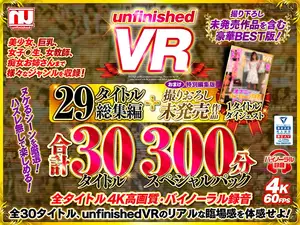 [VR] unfinishedVR Legend Compilation! 300-minute Full Course Pack including Unreleased Works